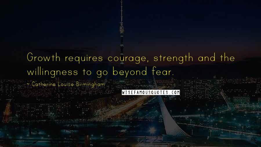 Catherine Louise Birmingham Quotes: Growth requires courage, strength and the willingness to go beyond fear.