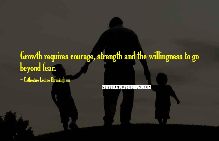 Catherine Louise Birmingham Quotes: Growth requires courage, strength and the willingness to go beyond fear.