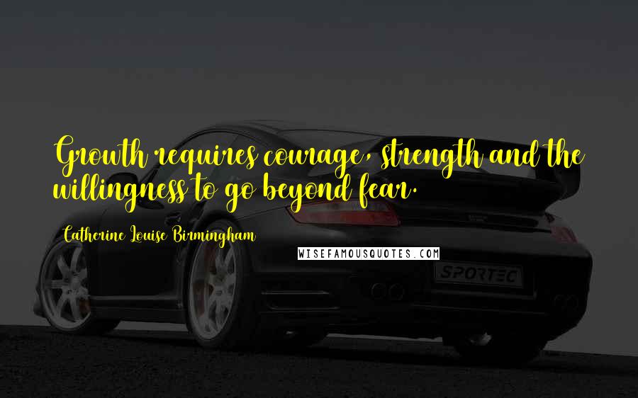 Catherine Louise Birmingham Quotes: Growth requires courage, strength and the willingness to go beyond fear.