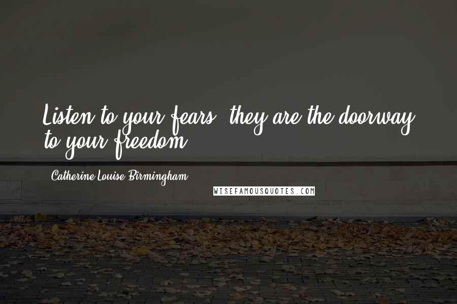 Catherine Louise Birmingham Quotes: Listen to your fears, they are the doorway to your freedom.