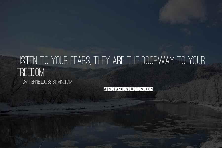 Catherine Louise Birmingham Quotes: Listen to your fears, they are the doorway to your freedom.