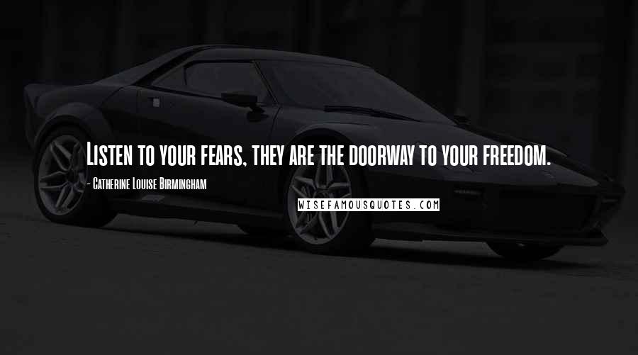 Catherine Louise Birmingham Quotes: Listen to your fears, they are the doorway to your freedom.