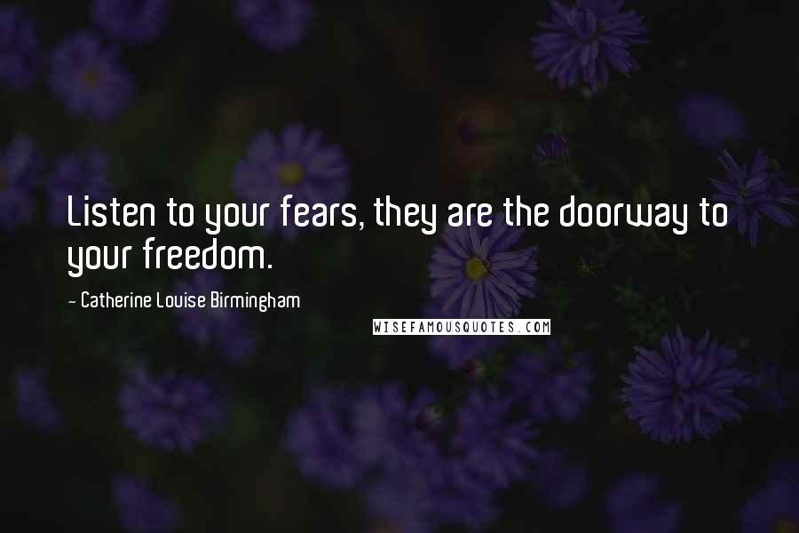 Catherine Louise Birmingham Quotes: Listen to your fears, they are the doorway to your freedom.