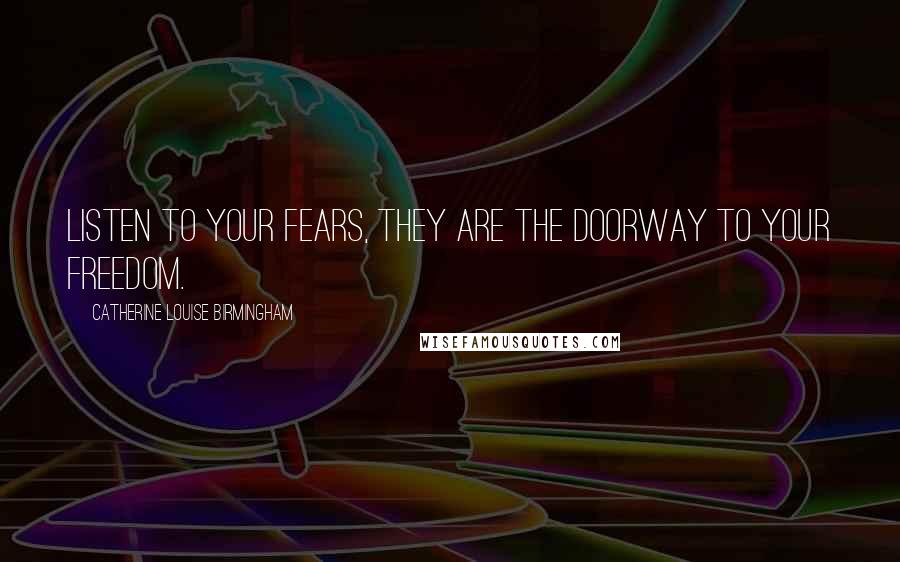 Catherine Louise Birmingham Quotes: Listen to your fears, they are the doorway to your freedom.