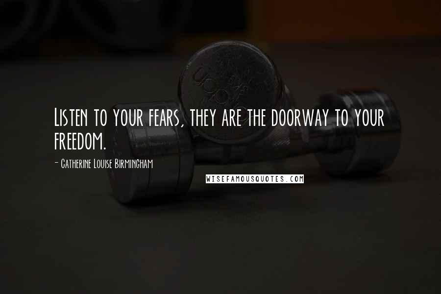 Catherine Louise Birmingham Quotes: Listen to your fears, they are the doorway to your freedom.