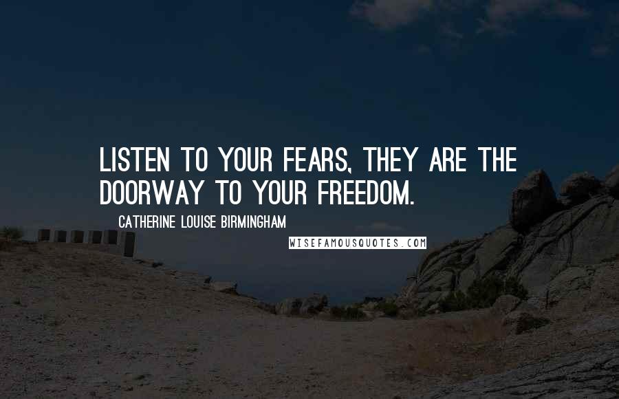 Catherine Louise Birmingham Quotes: Listen to your fears, they are the doorway to your freedom.