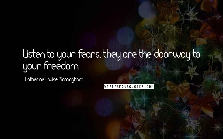 Catherine Louise Birmingham Quotes: Listen to your fears, they are the doorway to your freedom.