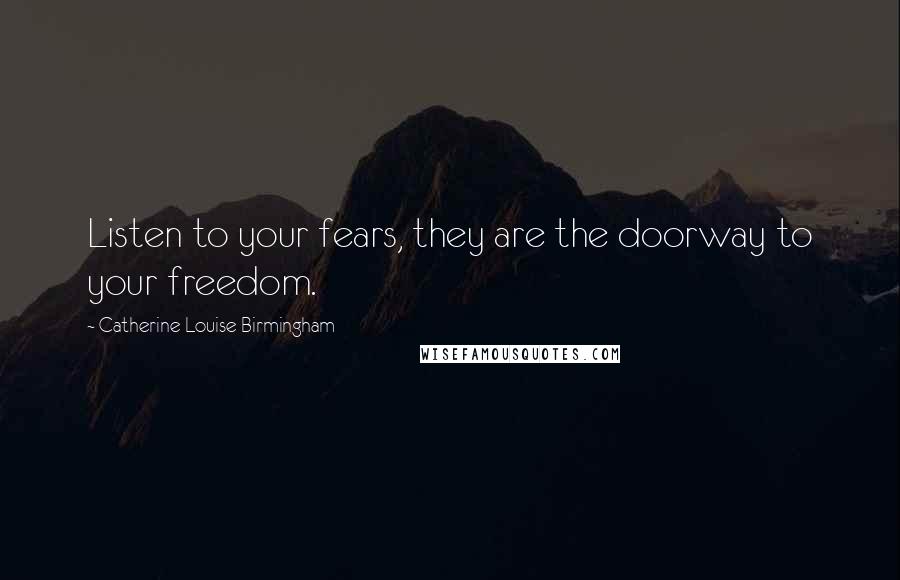 Catherine Louise Birmingham Quotes: Listen to your fears, they are the doorway to your freedom.