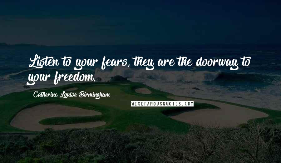 Catherine Louise Birmingham Quotes: Listen to your fears, they are the doorway to your freedom.