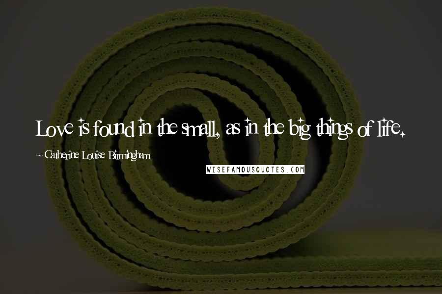 Catherine Louise Birmingham Quotes: Love is found in the small, as in the big things of life.