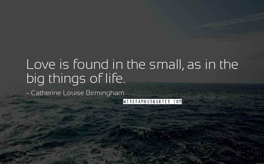 Catherine Louise Birmingham Quotes: Love is found in the small, as in the big things of life.