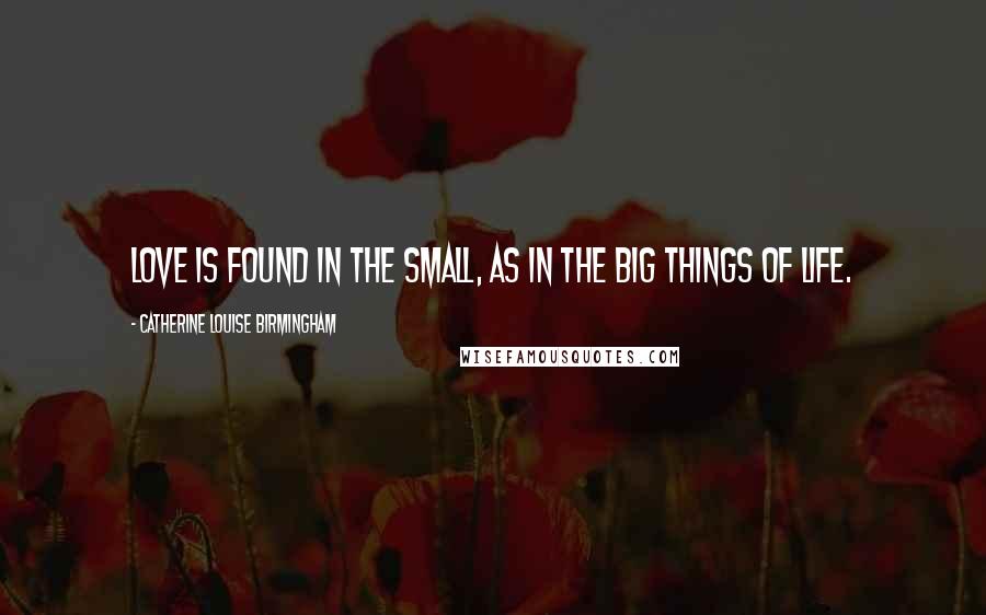 Catherine Louise Birmingham Quotes: Love is found in the small, as in the big things of life.