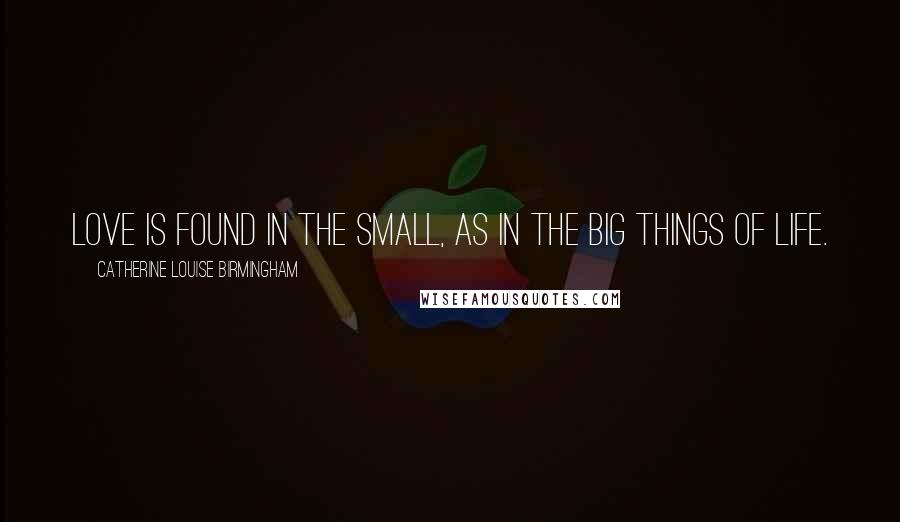 Catherine Louise Birmingham Quotes: Love is found in the small, as in the big things of life.