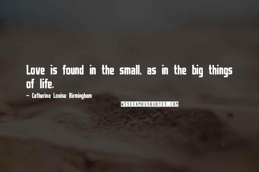 Catherine Louise Birmingham Quotes: Love is found in the small, as in the big things of life.