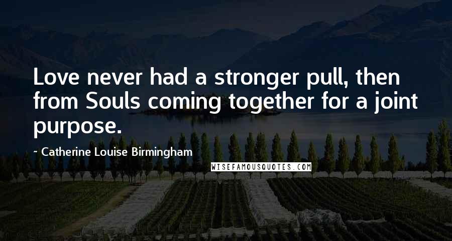 Catherine Louise Birmingham Quotes: Love never had a stronger pull, then from Souls coming together for a joint purpose.