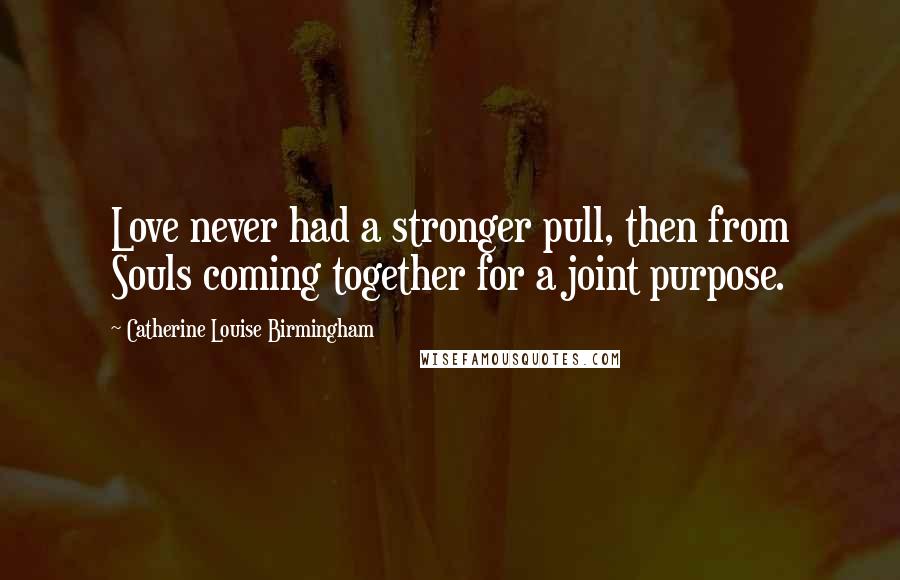 Catherine Louise Birmingham Quotes: Love never had a stronger pull, then from Souls coming together for a joint purpose.