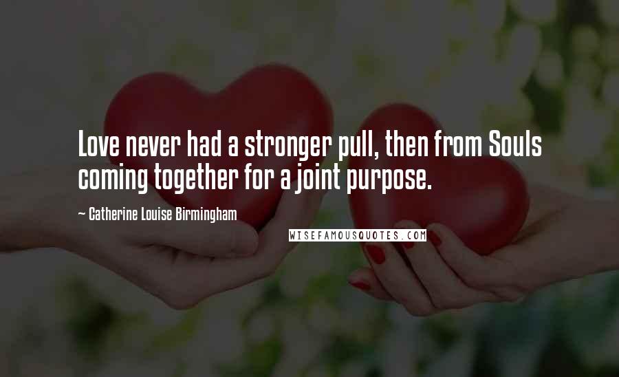 Catherine Louise Birmingham Quotes: Love never had a stronger pull, then from Souls coming together for a joint purpose.