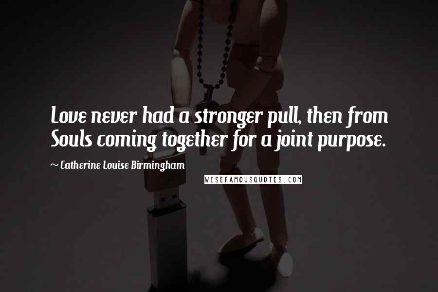 Catherine Louise Birmingham Quotes: Love never had a stronger pull, then from Souls coming together for a joint purpose.