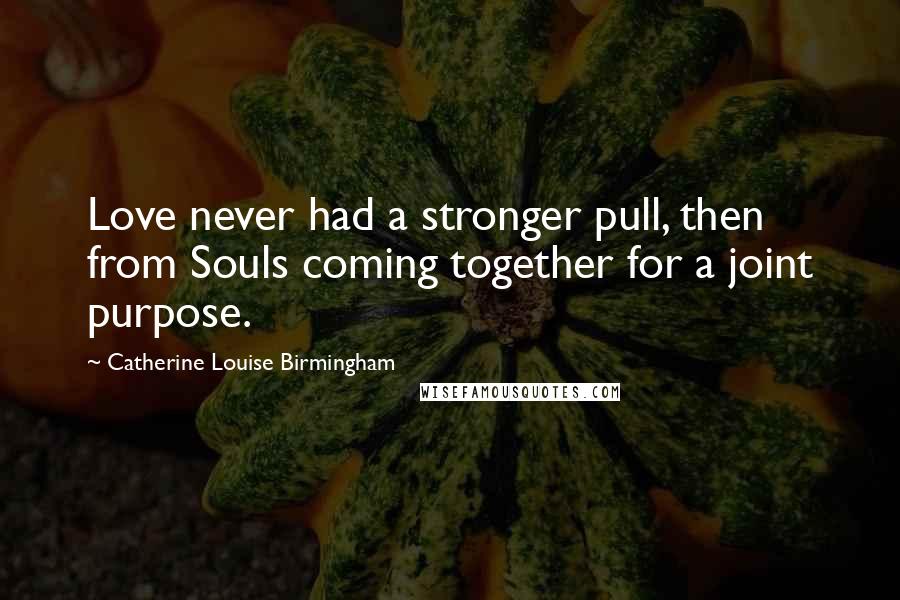 Catherine Louise Birmingham Quotes: Love never had a stronger pull, then from Souls coming together for a joint purpose.