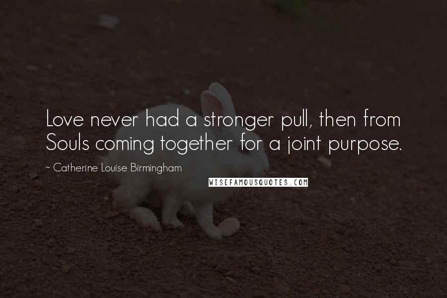 Catherine Louise Birmingham Quotes: Love never had a stronger pull, then from Souls coming together for a joint purpose.