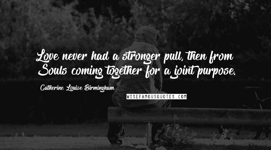 Catherine Louise Birmingham Quotes: Love never had a stronger pull, then from Souls coming together for a joint purpose.