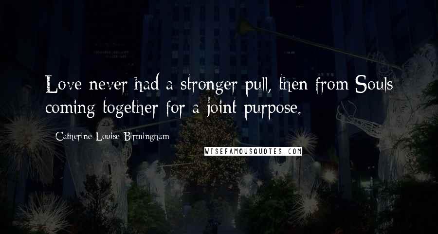 Catherine Louise Birmingham Quotes: Love never had a stronger pull, then from Souls coming together for a joint purpose.