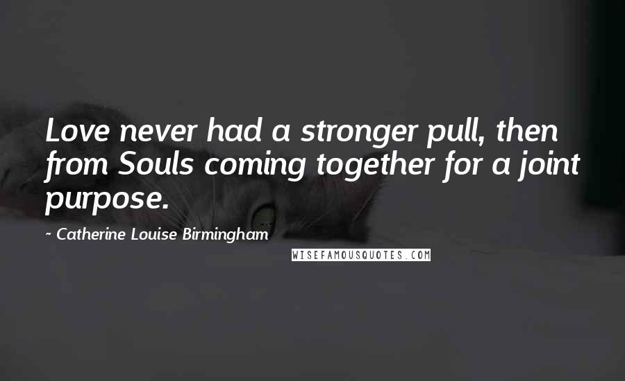 Catherine Louise Birmingham Quotes: Love never had a stronger pull, then from Souls coming together for a joint purpose.