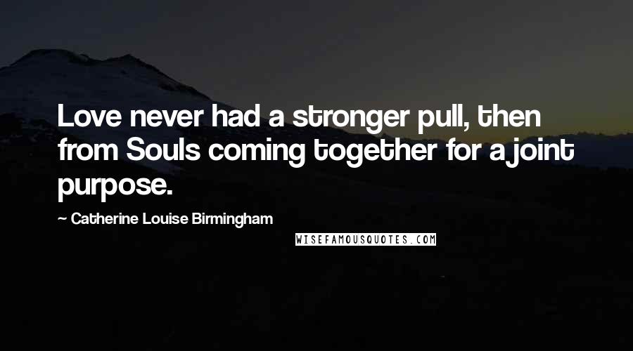 Catherine Louise Birmingham Quotes: Love never had a stronger pull, then from Souls coming together for a joint purpose.