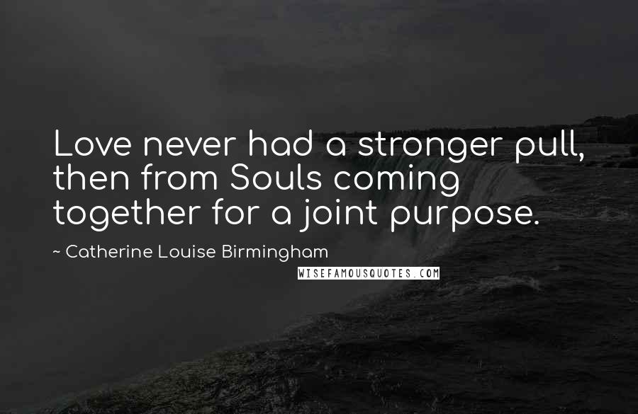 Catherine Louise Birmingham Quotes: Love never had a stronger pull, then from Souls coming together for a joint purpose.