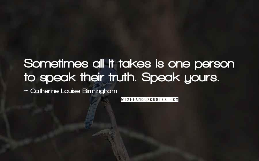 Catherine Louise Birmingham Quotes: Sometimes all it takes is one person to speak their truth. Speak yours.