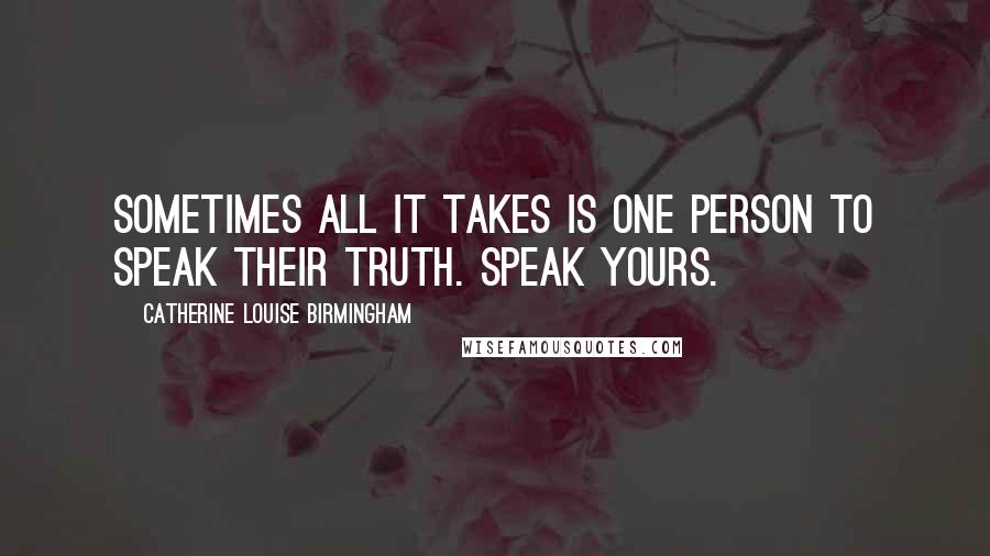 Catherine Louise Birmingham Quotes: Sometimes all it takes is one person to speak their truth. Speak yours.