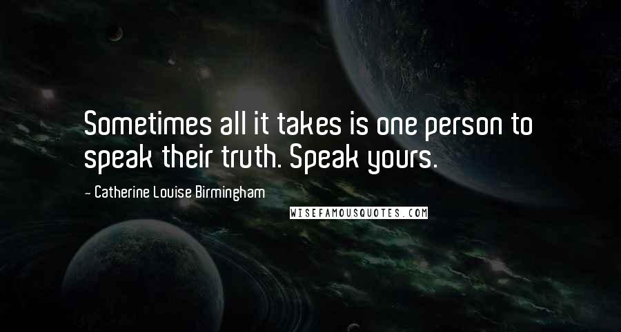 Catherine Louise Birmingham Quotes: Sometimes all it takes is one person to speak their truth. Speak yours.