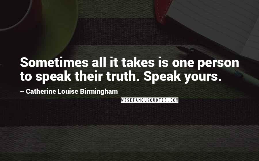 Catherine Louise Birmingham Quotes: Sometimes all it takes is one person to speak their truth. Speak yours.