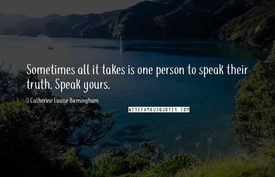 Catherine Louise Birmingham Quotes: Sometimes all it takes is one person to speak their truth. Speak yours.