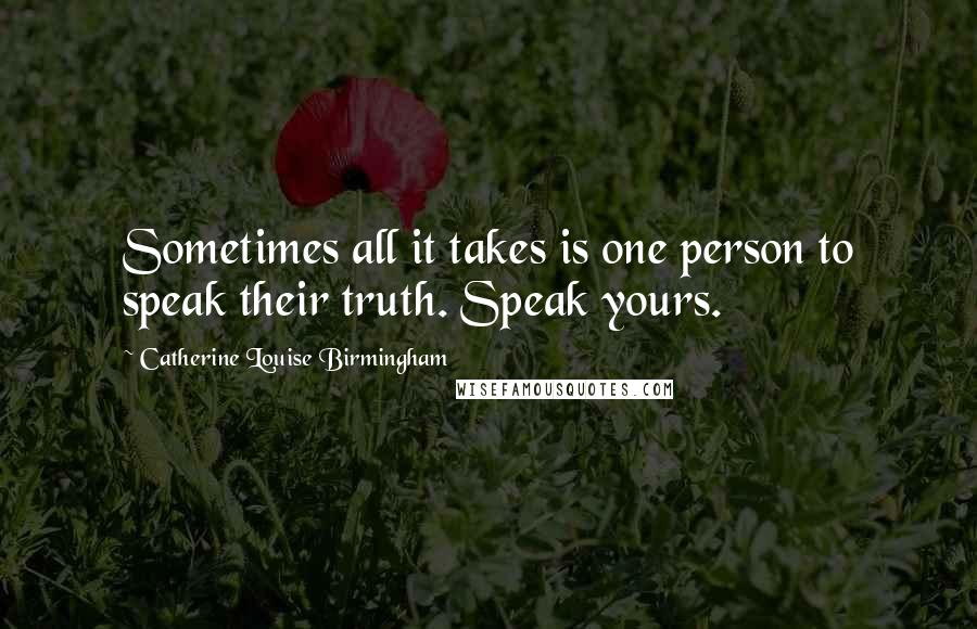 Catherine Louise Birmingham Quotes: Sometimes all it takes is one person to speak their truth. Speak yours.