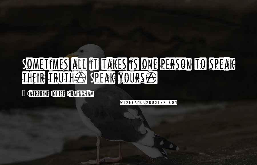 Catherine Louise Birmingham Quotes: Sometimes all it takes is one person to speak their truth. Speak yours.