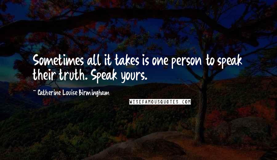 Catherine Louise Birmingham Quotes: Sometimes all it takes is one person to speak their truth. Speak yours.