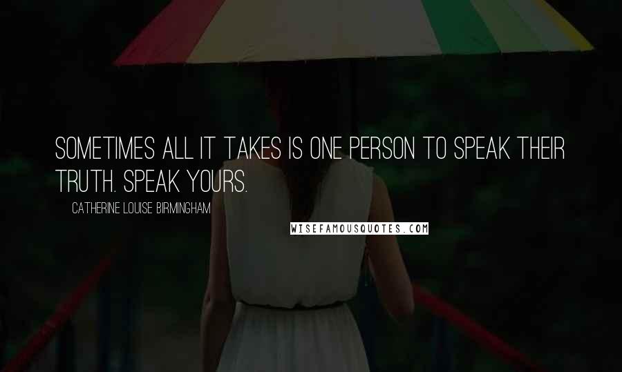 Catherine Louise Birmingham Quotes: Sometimes all it takes is one person to speak their truth. Speak yours.