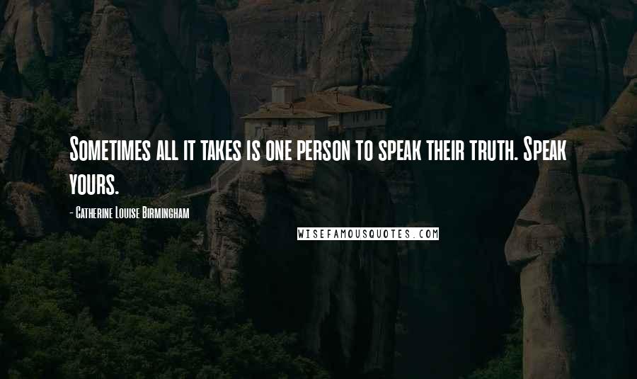 Catherine Louise Birmingham Quotes: Sometimes all it takes is one person to speak their truth. Speak yours.