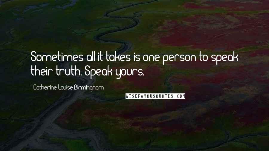 Catherine Louise Birmingham Quotes: Sometimes all it takes is one person to speak their truth. Speak yours.