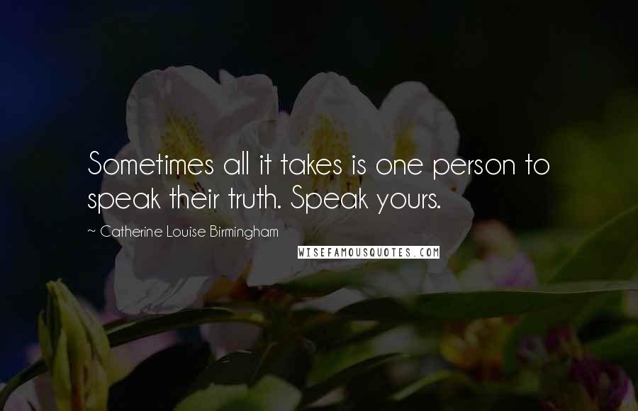 Catherine Louise Birmingham Quotes: Sometimes all it takes is one person to speak their truth. Speak yours.