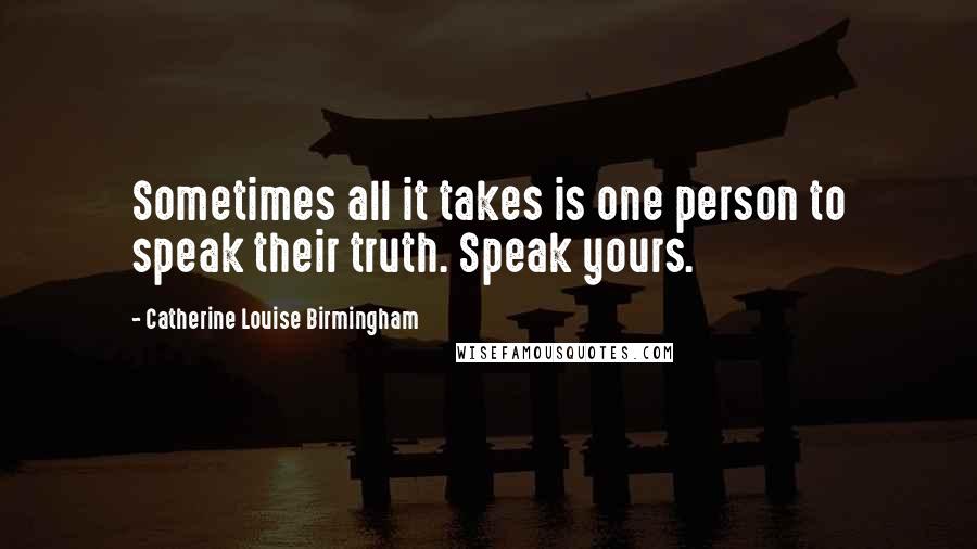 Catherine Louise Birmingham Quotes: Sometimes all it takes is one person to speak their truth. Speak yours.