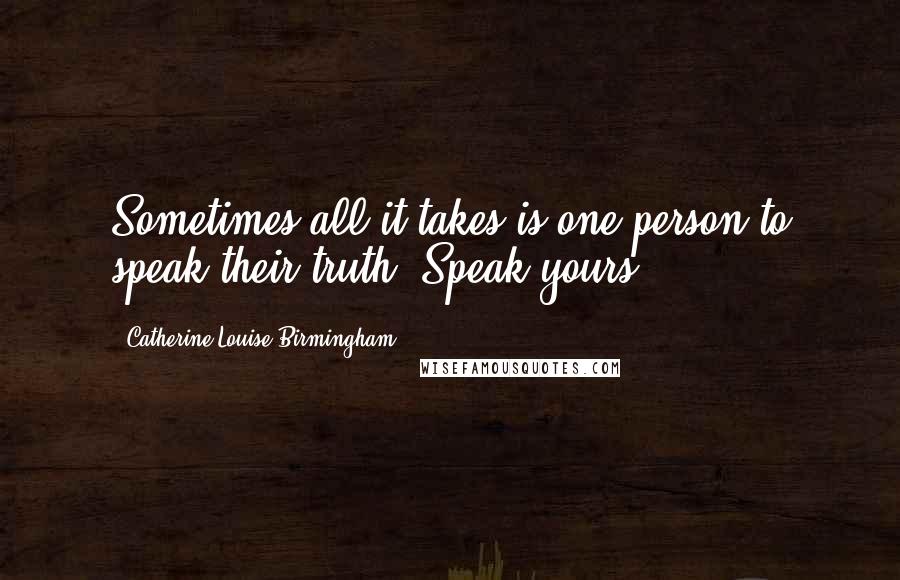 Catherine Louise Birmingham Quotes: Sometimes all it takes is one person to speak their truth. Speak yours.