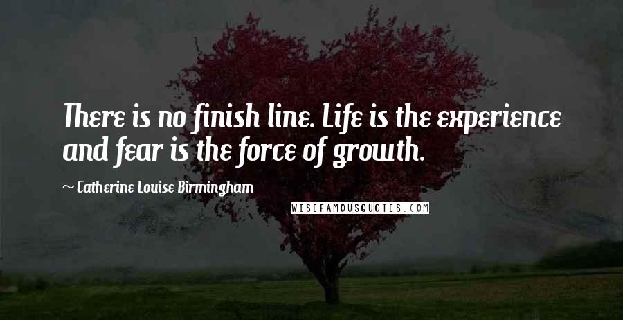 Catherine Louise Birmingham Quotes: There is no finish line. Life is the experience and fear is the force of growth.