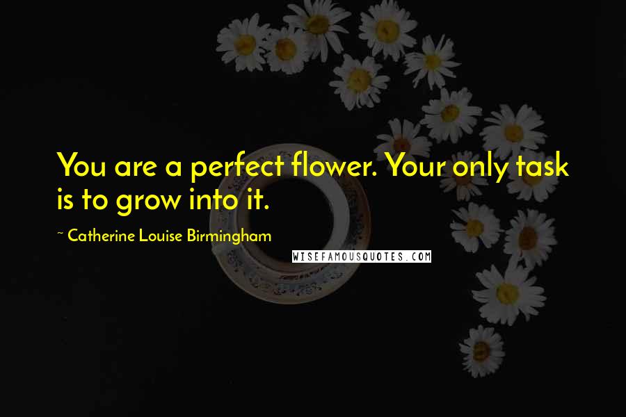 Catherine Louise Birmingham Quotes: You are a perfect flower. Your only task is to grow into it.
