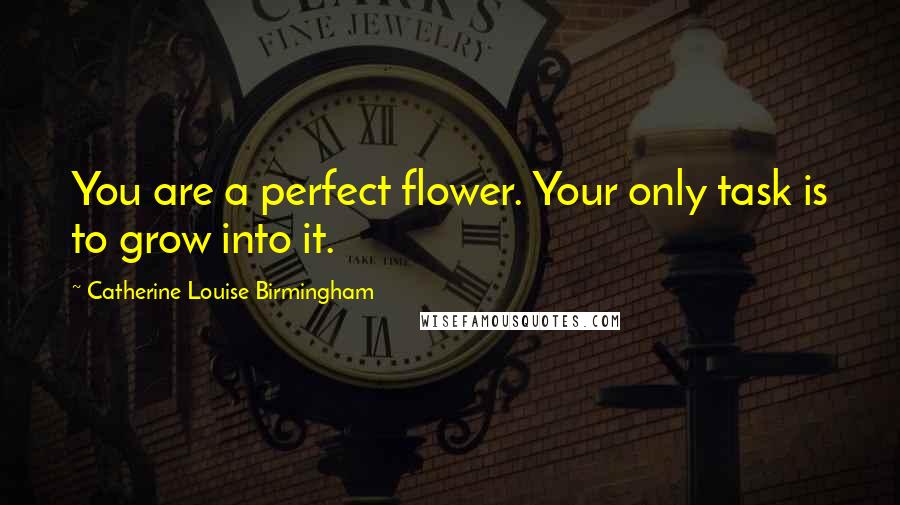 Catherine Louise Birmingham Quotes: You are a perfect flower. Your only task is to grow into it.