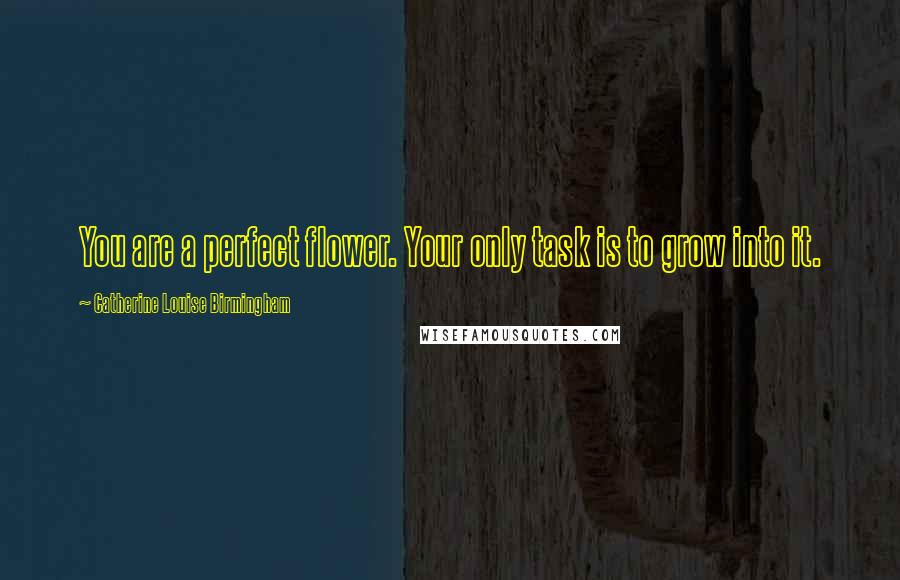 Catherine Louise Birmingham Quotes: You are a perfect flower. Your only task is to grow into it.
