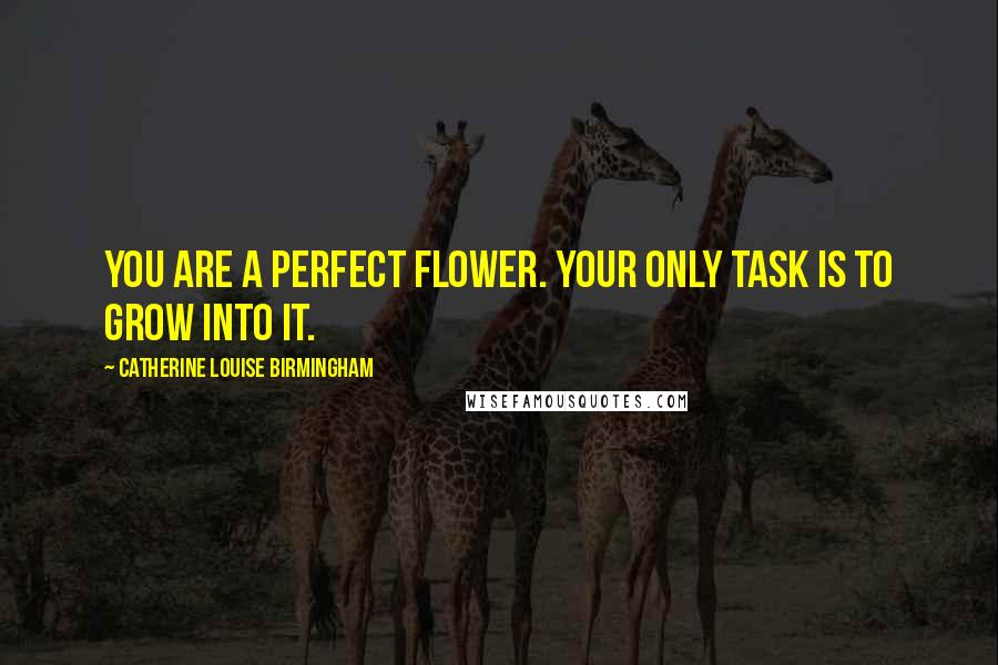 Catherine Louise Birmingham Quotes: You are a perfect flower. Your only task is to grow into it.