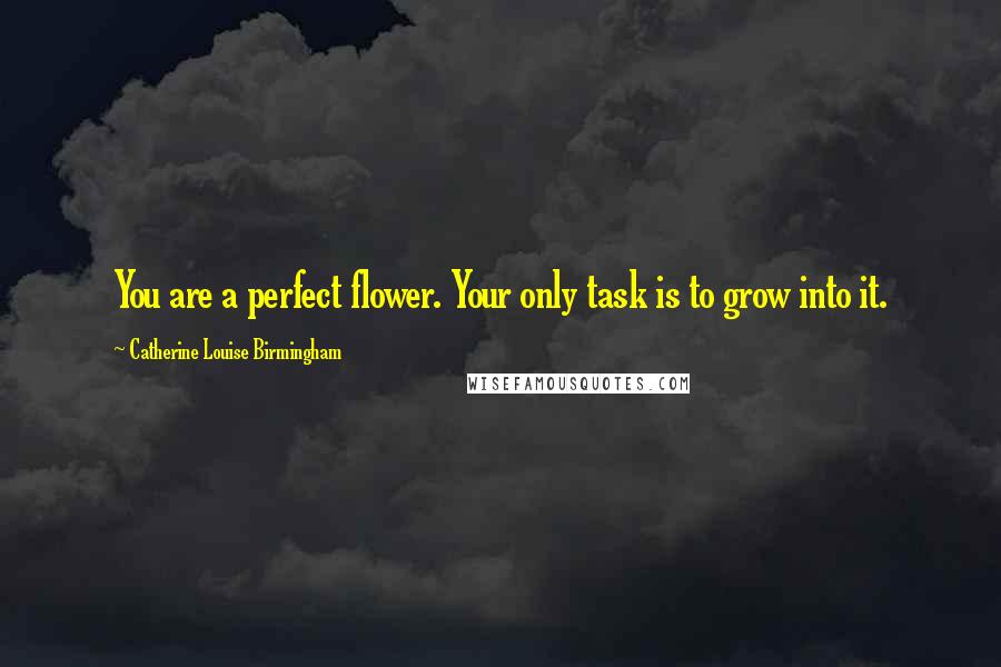 Catherine Louise Birmingham Quotes: You are a perfect flower. Your only task is to grow into it.