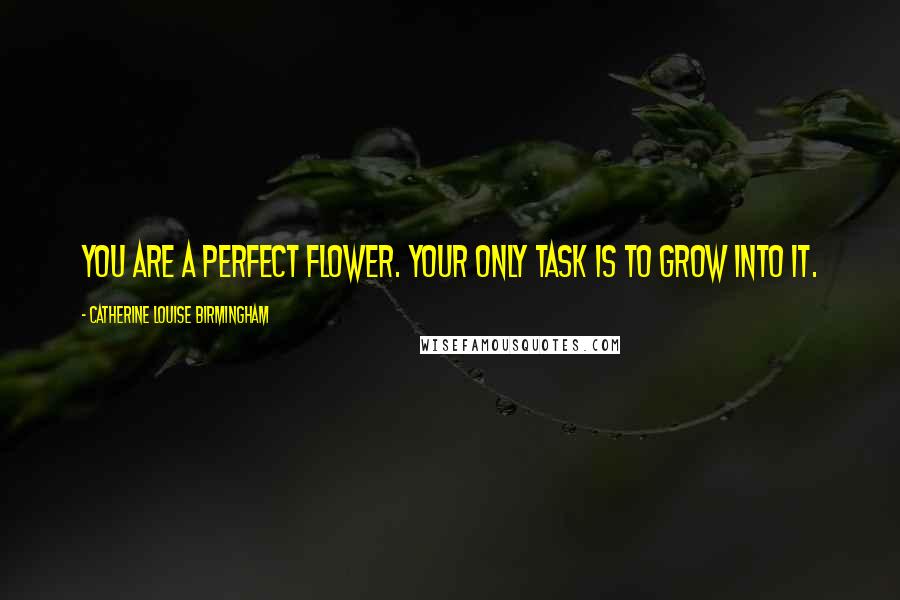 Catherine Louise Birmingham Quotes: You are a perfect flower. Your only task is to grow into it.